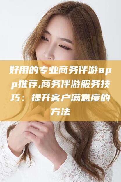 舞钢好用的专业商务伴游app推荐,商务伴游服务技巧：提升客户满意度的方法