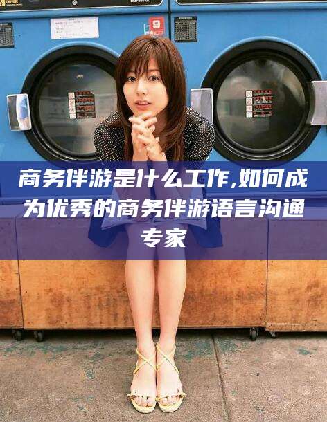 舞钢商务伴游是什么工作,如何成为优秀的商务伴游语言沟通专家