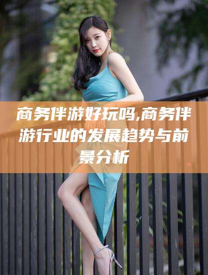 舞钢商务伴游好玩吗,商务伴游行业的发展趋势与前景分析