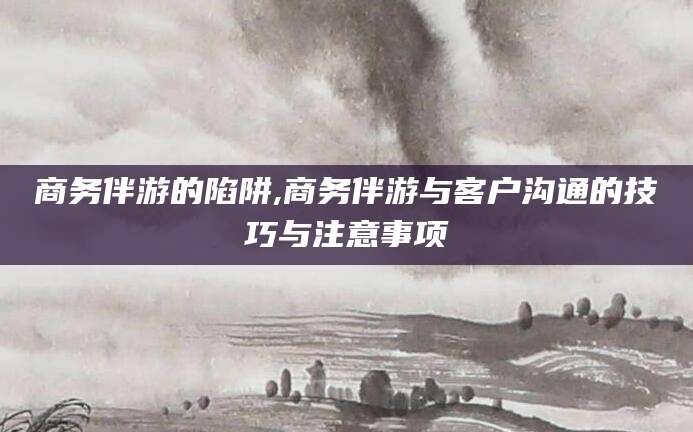 舞钢商务伴游的陷阱,商务伴游与客户沟通的技巧与注意事项