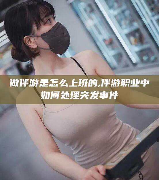 舞钢做伴游是怎么上班的,伴游职业中如何处理突发事件