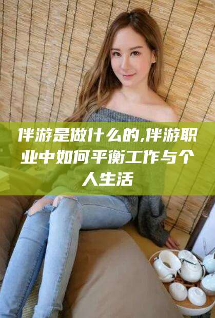 舞钢伴游是做什么的,伴游职业中如何平衡工作与个人生活