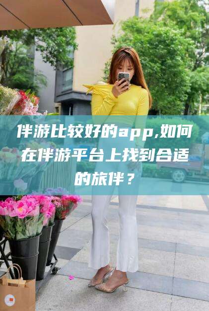 舞钢伴游比较好的app,如何在伴游平台上找到合适的旅伴？