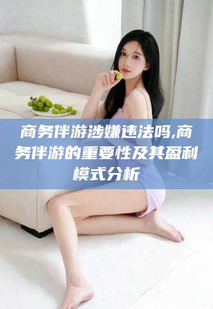 舞钢商务伴游涉嫌违法吗,商务伴游的重要性及其盈利模式分析