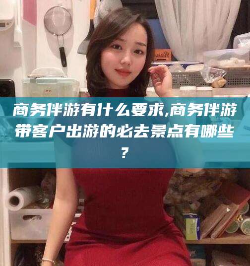 舞钢商务伴游有什么要求,商务伴游带客户出游的必去景点有哪些?