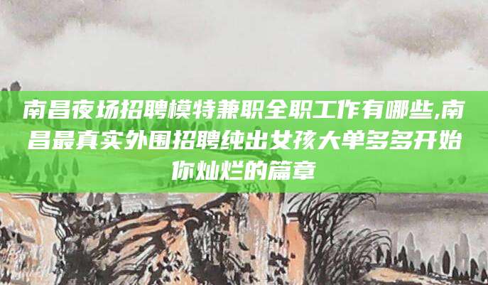 舞钢南昌夜场招聘模特兼职全职工作有哪些,南昌最真实外围招聘纯出女孩大单多多开始你灿烂的篇章