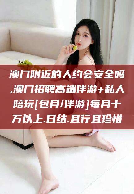 舞钢澳门附近的人约会安全吗,澳门招聘高端伴游+私人陪玩[包月/伴游]每月十万以上.日结.且行且珍惜