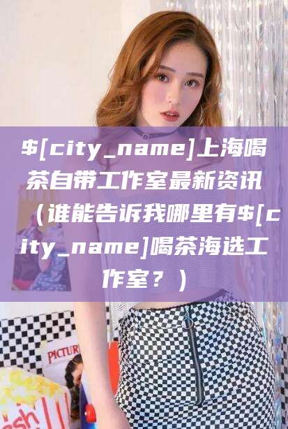 舞钢上海喝茶自带工作室最新资讯（谁能告诉我哪里有舞钢喝茶海选工作室？）