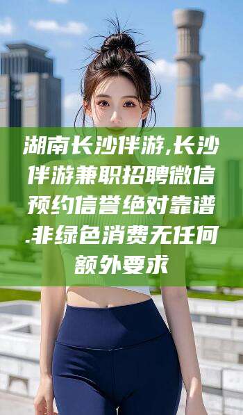 舞钢湖南长沙伴游,长沙伴游兼职招聘微信预约信誉绝对靠谱.非绿色消费无任何额外要求