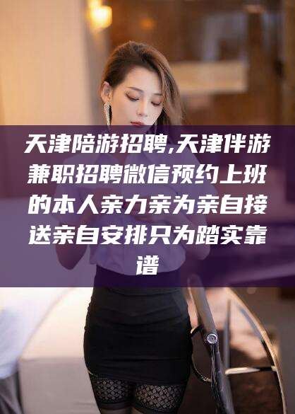 舞钢天津陪游招聘,天津伴游兼职招聘微信预约上班的本人亲力亲为亲自接送亲自安排只为踏实靠谱