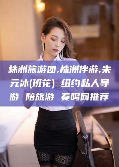 舞钢株洲旅游团,株洲伴游,朱元冰(班花) 纽约私人导游 陪旅游 奏鸣网推荐