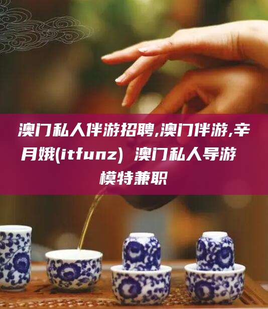 舞钢澳门私人伴游招聘,澳门伴游,辛月娥(itfunz) 澳门私人导游 模特兼职