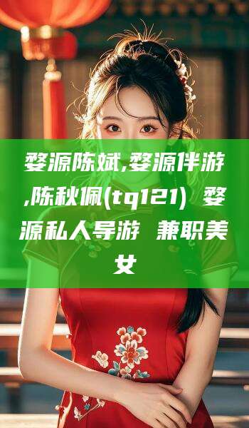 舞钢婺源陈斌,婺源伴游,陈秋佩(tq121) 婺源私人导游 兼职美女