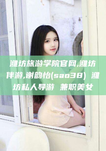 舞钢潍坊旅游学院官网,潍坊伴游,谢韵怡(sao38) 潍坊私人导游 兼职美女
