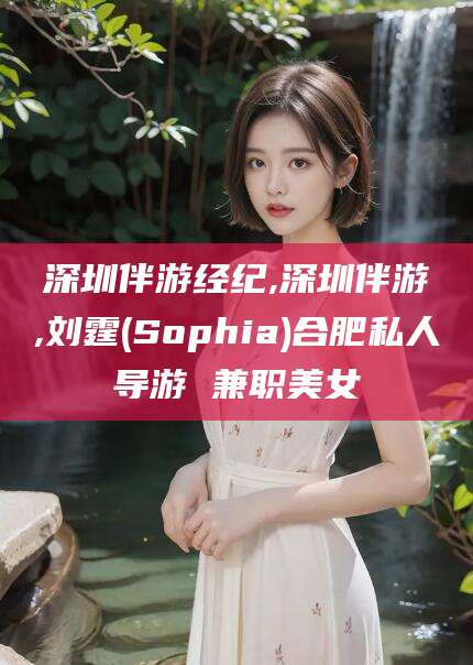 舞钢深圳伴游经纪,深圳伴游,刘霆(Sophia)合肥私人导游 兼职美女