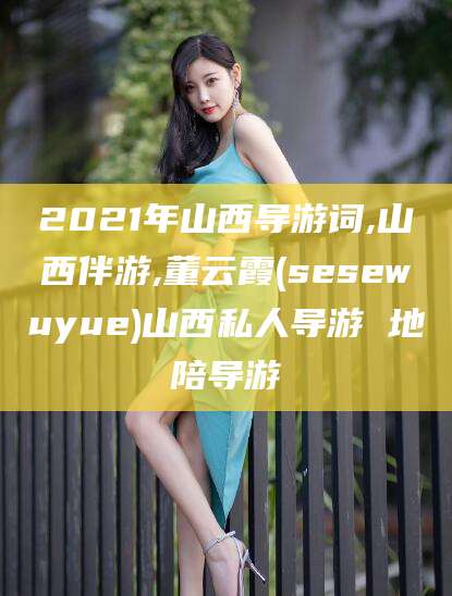 舞钢2021年山西导游词,山西伴游,董云霞(sesewuyue)山西私人导游 地陪导游