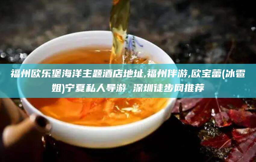 舞钢福州欧乐堡海洋主题酒店地址,福州伴游,欧宝蕾(冰雹姐)宁夏私人导游 深圳徒步网推荐