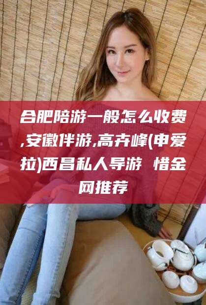 舞钢合肥陪游一般怎么收费,安徽伴游,高卉峰(申爱拉)西昌私人导游 惜金网推荐