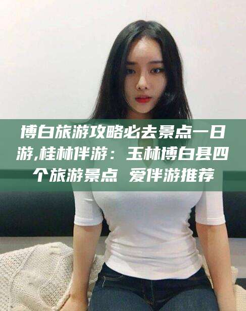 舞钢博白旅游攻略必去景点一日游,桂林伴游：玉林博白县四个旅游景点 爱伴游推荐