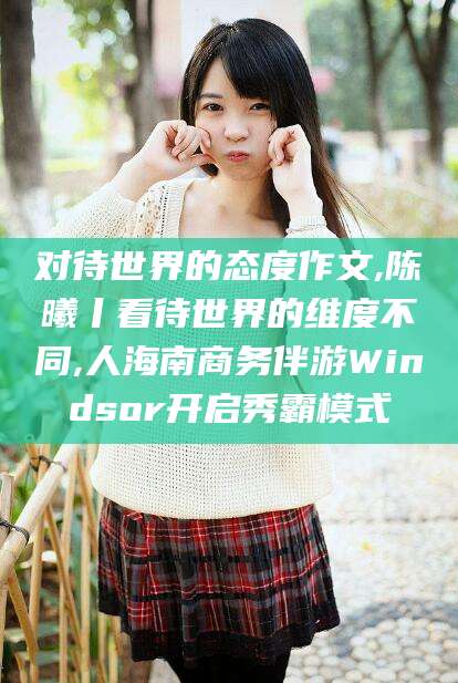 舞钢对待世界的态度作文,陈曦丨看待世界的维度不同,人海南商务伴游Windsor开启秀霸模式