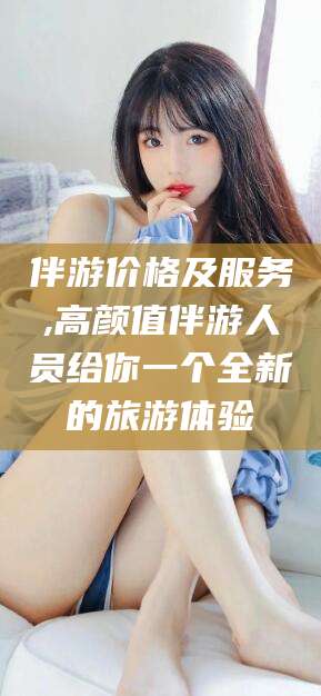 舞钢伴游价格及服务,高颜值伴游人员给你一个全新的旅游体验