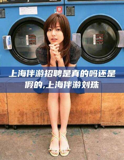 舞钢上海伴游招聘是真的吗还是假的,上海伴游刘珠