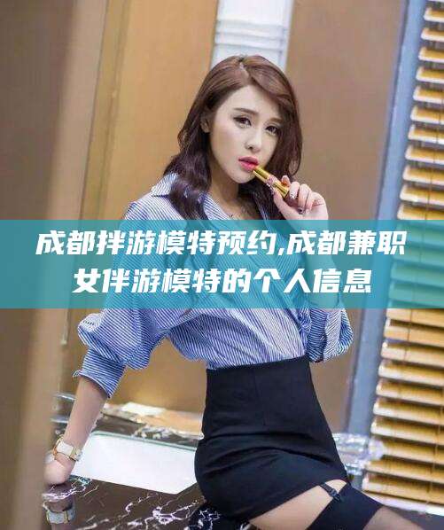 舞钢成都拌游模特预约,成都兼职女伴游模特的个人信息