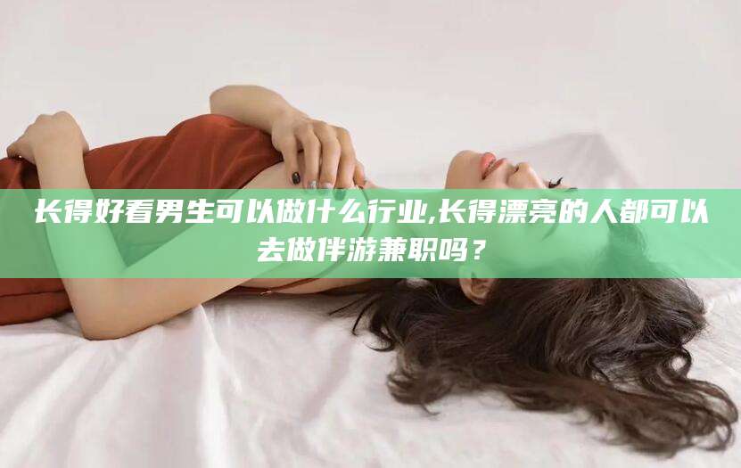 舞钢长得好看男生可以做什么行业,长得漂亮的人都可以去做伴游兼职吗？