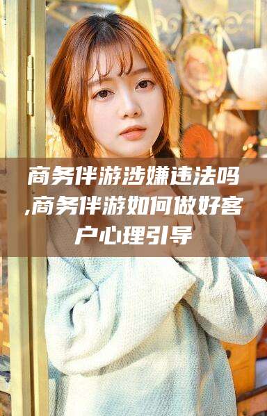 舞钢商务伴游涉嫌违法吗,商务伴游如何做好客户心理引导