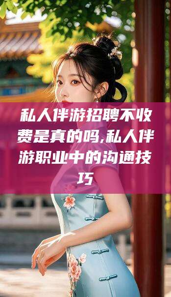 舞钢私人伴游招聘不收费是真的吗,私人伴游职业中的沟通技巧