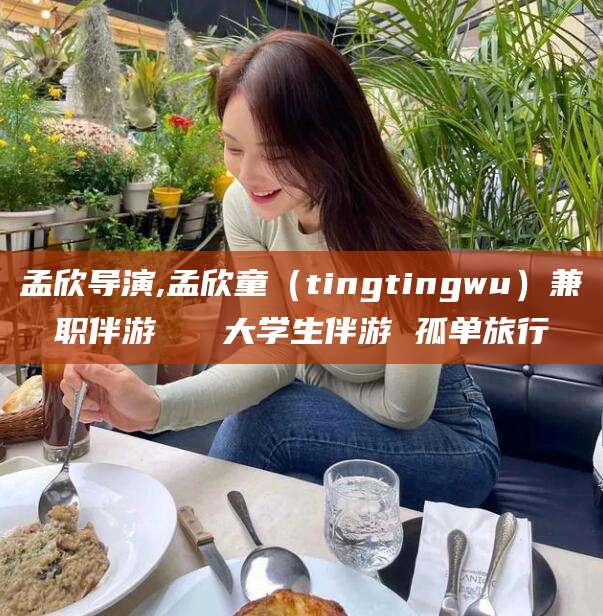 舞钢孟欣导演,孟欣童（tingtingwu）兼职伴游   大学生伴游 孤单旅行