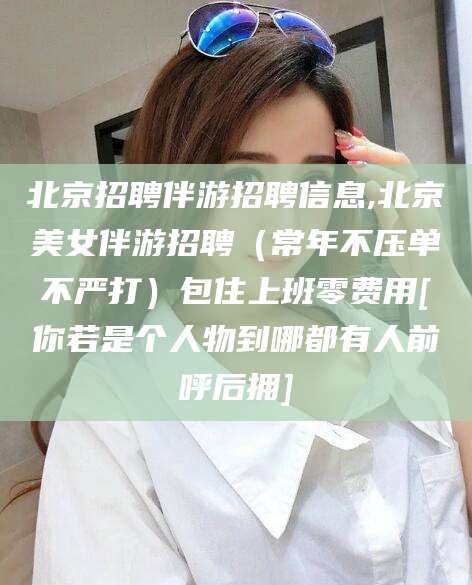 舞钢北京招聘伴游招聘信息,北京美女伴游招聘（常年不压单不严打）包住上班零费用[你若是个人物到哪都有人前呼后拥]