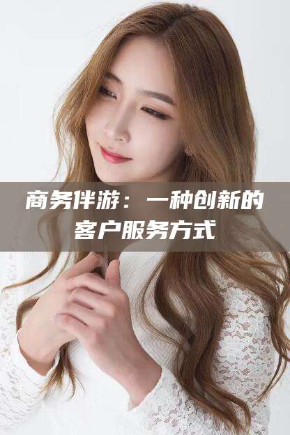 舞钢商务伴游：一种创新的客户服务方式