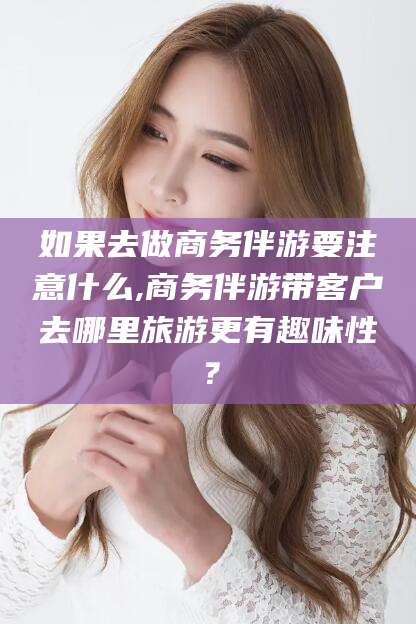 舞钢如果去做商务伴游要注意什么,商务伴游带客户去哪里旅游更有趣味性？