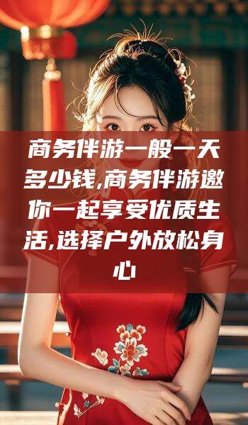 舞钢商务伴游一般一天多少钱,商务伴游邀你一起享受优质生活,选择户外放松身心