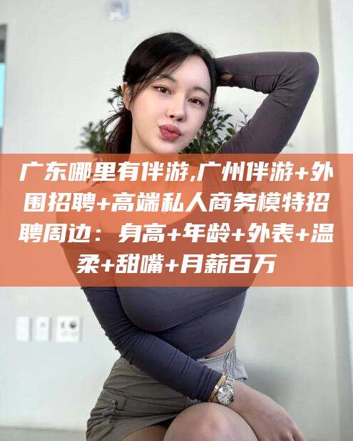 舞钢广东哪里有伴游,广州伴游+外围招聘+高端私人商务模特招聘周边：身高+年龄+外表+温柔+甜嘴+月薪百万