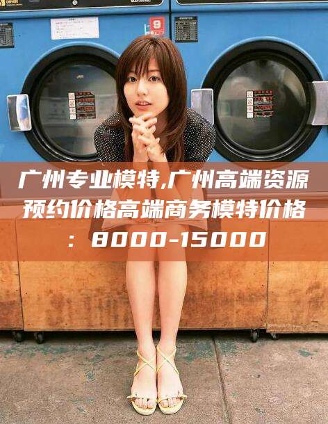 舞钢广州专业模特,广州高端资源预约价格高端商务模特价格：8000-15000