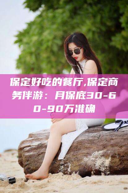 舞钢保定好吃的餐厅,保定商务伴游：月保底30-60-90万准确