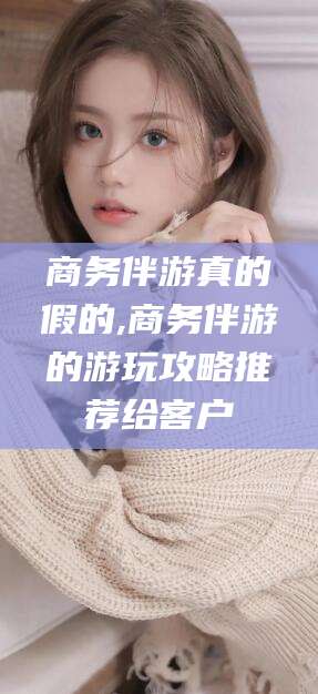 舞钢商务伴游真的假的,商务伴游的游玩攻略推荐给客户