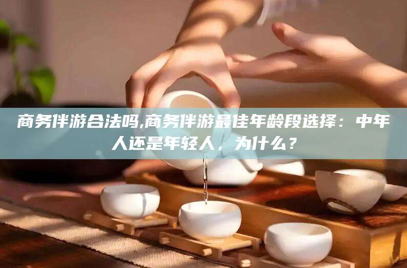舞钢商务伴游合法吗,商务伴游最佳年龄段选择：中年人还是年轻人，为什么？