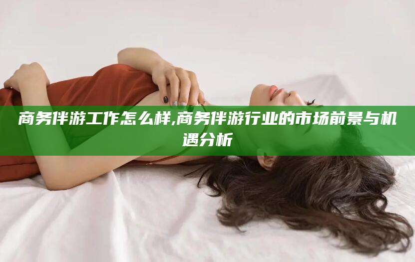 舞钢商务伴游工作怎么样,商务伴游行业的市场前景与机遇分析