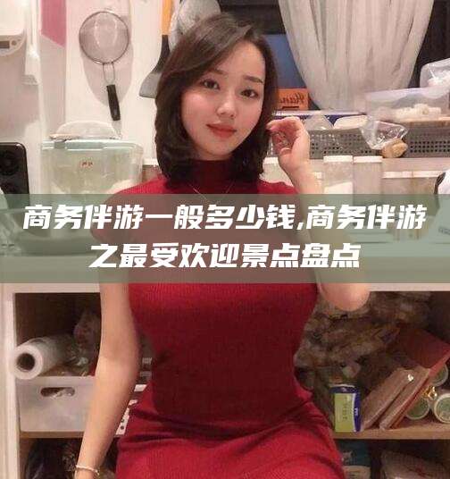 舞钢商务伴游一般多少钱,商务伴游之最受欢迎景点盘点