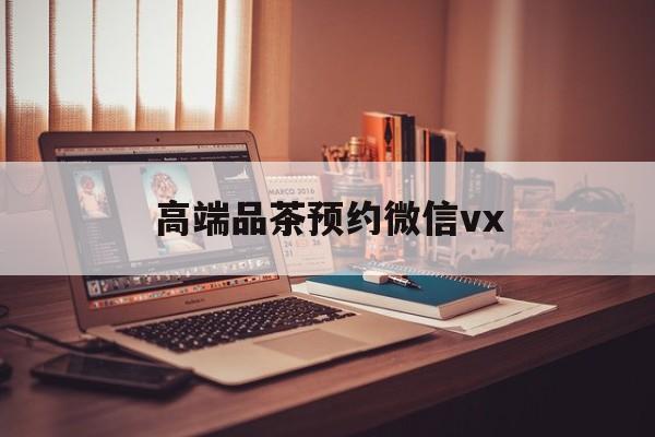舞钢关于高端品茶预约微信vx的信息