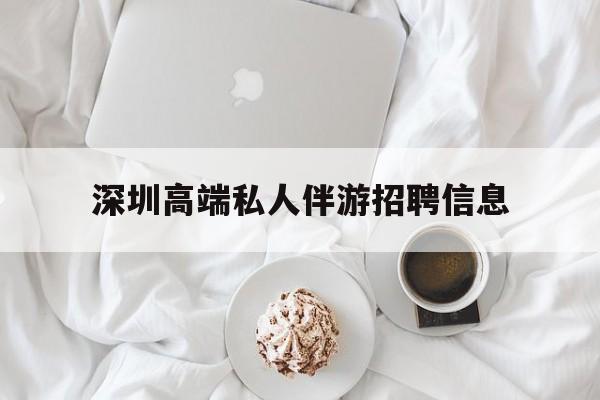 舞钢深圳高端私人伴游招聘信息的简单介绍
